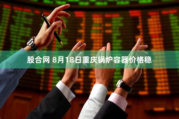 股合网 8月18日重庆锅炉容器价格稳