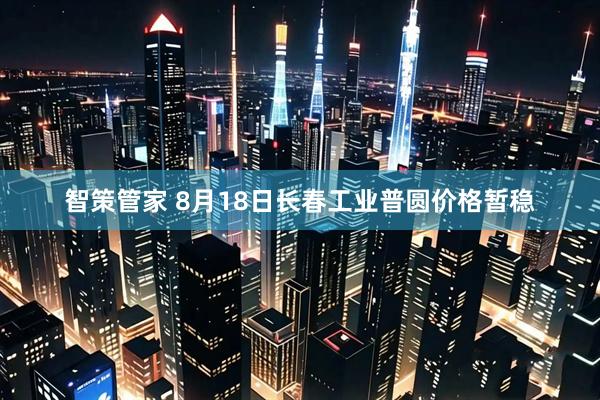 智策管家 8月18日长春工业普圆价格暂稳