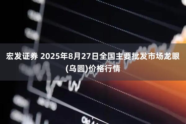 宏发证券 2025年8月27日全国主要批发市场龙眼(乌圆)价格行情
