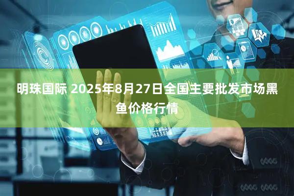 明珠国际 2025年8月27日全国主要批发市场黑鱼价格行情