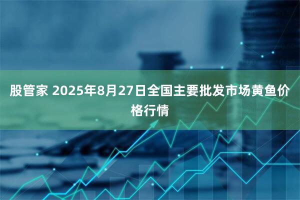 股管家 2025年8月27日全国主要批发市场黄鱼价格行情