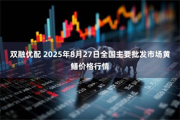 双融优配 2025年8月27日全国主要批发市场黄鳝价格行情