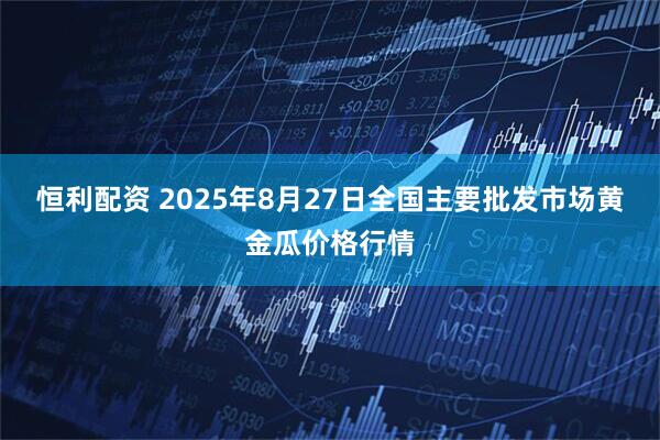 恒利配资 2025年8月27日全国主要批发市场黄金瓜价格行情