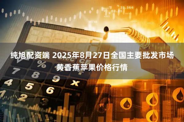 纯旭配资端 2025年8月27日全国主要批发市场黄香蕉苹果价格行情