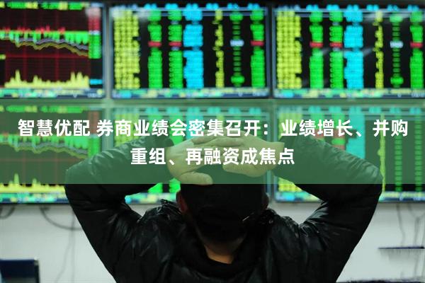 智慧优配 券商业绩会密集召开：业绩增长、并购重组、再融资成焦点