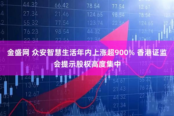 金盛网 众安智慧生活年内上涨超900% 香港证监会提示股权高度集中
