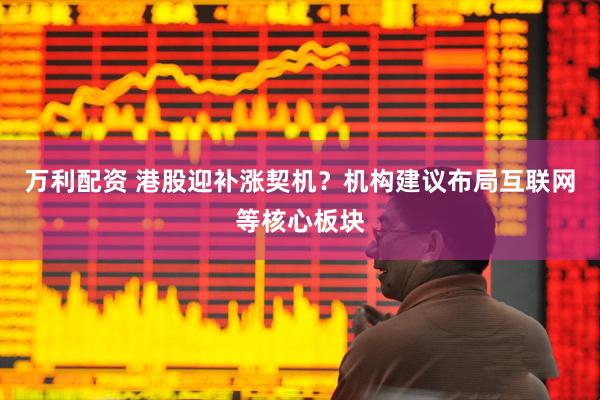 万利配资 港股迎补涨契机？机构建议布局互联网等核心板块