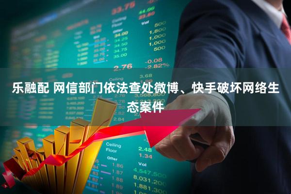 乐融配 网信部门依法查处微博、快手破坏网络生态案件