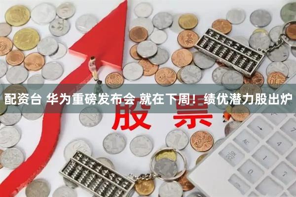 配资台 华为重磅发布会 就在下周！绩优潜力股出炉