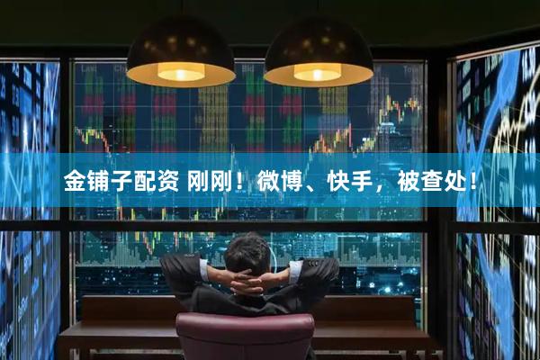 金铺子配资 刚刚！微博、快手，被查处！