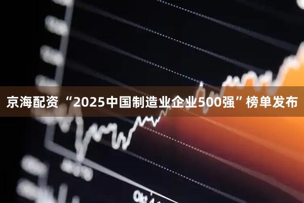 京海配资 “2025中国制造业企业500强”榜单发布