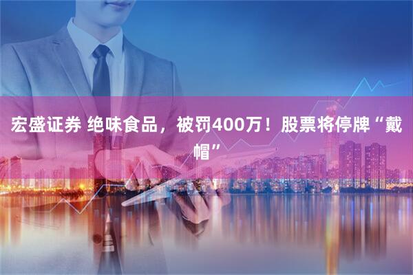 宏盛证券 绝味食品，被罚400万！股票将停牌“戴帽”